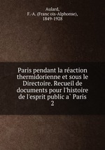 Paris pendant la reaction thermidorienne et sous le Directoire. Recueil de documents pour l`histoire de l`esprit public a Paris. 2