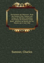 Die Barbarei der Sklaverei : Rede des Senator Chas. Sumner aus Anlass der Bill ber Aufnahme von Kansas als Freistaat in den Bund : gehalten im Senate der Ver. Staaten am 4. Juni 1860