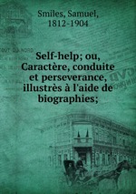 Self-help; ou, Caractre, conduite et perseverance, illustrs  l`aide de biographies;