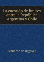 La cuestin de lmites entre la Repblica Argentina y Chile