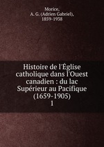 Histoire de l`glise catholique dans l`Ouest canadien : du lac Suprieur au Pacifique (1659-1905). 1