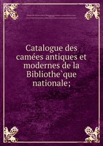 Catalogue des camees antiques et modernes de la Bibliotheque nationale;