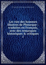 Les vies des hommes illustres de Plutarque : traduites en Franois, avec des remarques historiques & critiques. 1