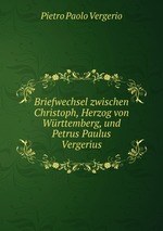 Briefwechsel zwischen Christoph, Herzog von Wrttemberg, und Petrus Paulus Vergerius
