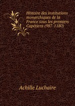 Histoire des institutions monarchiques de la France sous les premiers Captiens (987-1180)