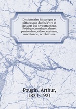 Dictionnaire historique et pittoresque du theatre et des arts qui s`y rattachent. Poetique, musique, danse, pantomime, decor, costume, machinerie, acrobatisme