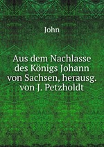 Aus dem Nachlasse des Knigs Johann von Sachsen, herausg. von J. Petzholdt