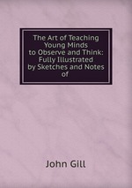 The Art of Teaching Young Minds to Observe and Think: Fully Illustrated by Sketches and Notes of
