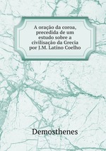 A orao da coroa, precedida de um estudo sobre a civilisao da Grecia por J.M. Latino Coelho