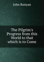 The Pilgrim`s Progress from this World to that which is to Come