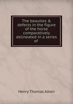 The beauties & defects in the figure of the horse comparatively delineated in a series of