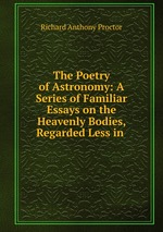 The Poetry of Astronomy: A Series of Familiar Essays on the Heavenly Bodies, Regarded Less in