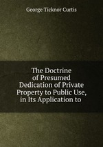 The Doctrine of Presumed Dedication of Private Property to Public Use, in Its Application to