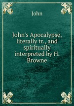 John`s Apocalypse, literally tr., and spiritually interpreted by H. Browne