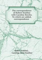 The correspondence of Robert Southey with Caroline Bowles. To which are added, correspondence