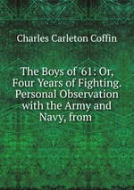 The Boys of `61: Or, Four Years of Fighting. Personal Observation with the Army and Navy, from