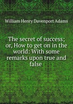The secret of success; or, How to get on in the world: With some remarks upon true and false