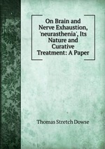 On Brain and Nerve Exhaustion, `neurasthenia`, Its Nature and Curative Treatment: A Paper