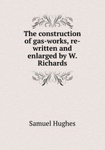 The construction of gas-works, re-written and enlarged by W. Richards