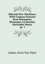Old and New Mackinac: With Copious Extracts from Marquette, Hennepin, La Hontan, Alexander Henry .. pt. 1