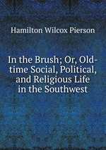 In the Brush; Or, Old-time Social, Political, and Religious Life in the Southwest