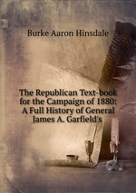 The Republican Text-book for the Campaign of 1880: A Full History of General James A. Garfield`s