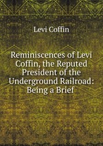 Reminiscences of Levi Coffin, the Reputed President of the Underground Railroad: Being a Brief