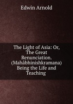 The Light of Asia: Or, The Great Renunciation. (Mahbhinishkramana) Being the Life and Teaching