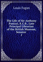 The Life of Sir Anthony Panizzi, K.C.B., Late Principal Librarian of the British Museum, Senator .. 1
