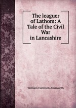 The leaguer of Lathom: A Tale of the Civil War in Lancashire