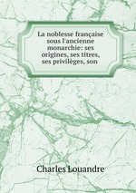 La noblesse franaise sous l`ancienne monarchie: ses origines, ses titres, ses privilges, son