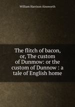 The flitch of bacon, or, The custom of Dunmow: or the custom of Dunnow : a tale of English home