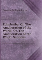 Ephphatha, Or, The Amelioration of the World: Or, The Amelioration of the World. Sermons