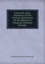 Lectures upon diseases of the rectum: Delivered at the Bellevue Hospital Medical College