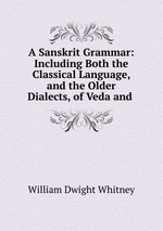 A Sanskrit Grammar: Including Both the Classical Language, and the Older Dialects, of Veda and