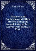 Shadows and Sunbeams and Other Stories: Being the Second Series of Fern Leaves from Fanny`s Port