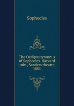The Oedipus tyrannus of Sophocles. Harvard univ., Sanders theatre, 1881