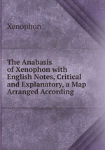 The Anabasis of Xenophon with English Notes, Critical and Explanatory, a Map Arranged According