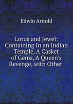 Lotus and Jewel: Containing In an Indian Temple, A Casket of Gems, A Queen`s Revenge, with Other