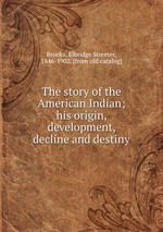 The story of the American Indian; his origin, development, decline and destiny