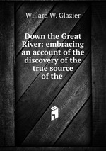 Down the Great River: embracing an account of the discovery of the true source of the