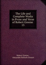 The Life and Complete Works in Prose and Verse of Robert Greene .. 15