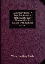 Domesday Book: A Popular Account of the Exchequer Manuscript So Called, with Notices of the