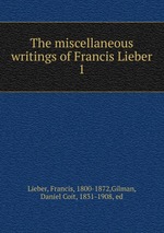 The miscellaneous writings of Francis Lieber. 1