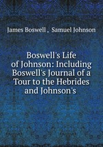 Boswell`s Life of Johnson: Including Boswell`s Journal of a Tour to the Hebrides and Johnson`s