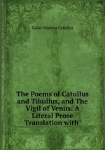 The Poems of Catullus and Tibullus, and The Vigil of Venus: A Literal Prose Translation with
