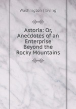 Astoria: Or, Anecdotes of an Enterprise Beyond the Rocky Mountains