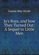 Jo`s Boys, and how They Turned Out: A Sequel to Little Men