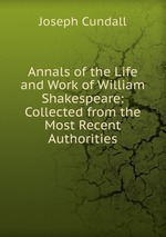 Annals of the Life and Work of William Shakespeare: Collected from the Most Recent Authorities