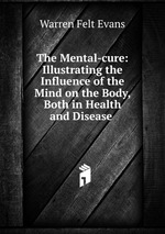 The Mental-cure: Illustrating the Influence of the Mind on the Body, Both in Health and Disease